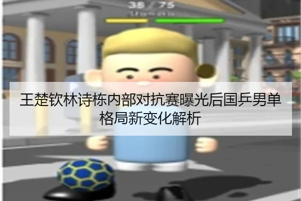 王楚钦林诗栋内部对抗赛曝光后国乒男单格局新变化解析（Leyu）